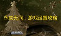 永劫无间：游戏设置攻略
，打造极致体验